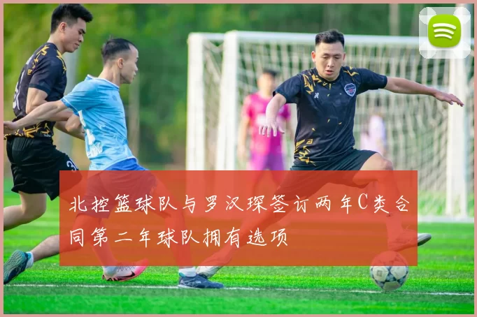 北控篮球队与罗汉琛签订两年C类合同第二年球队拥有选项
