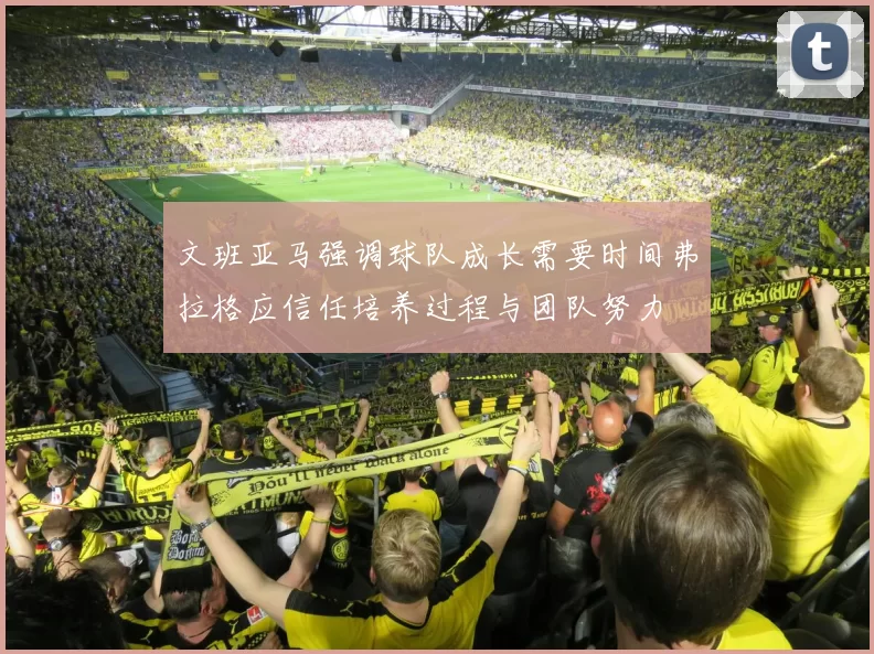 文班亚马强调球队成长需要时间弗拉格应信任培养过程与团队努力