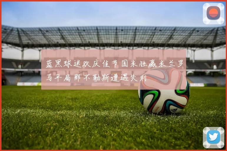 蓝黑球迷欢庆佳节国米独赢米兰罗马平局那不勒斯遭遇失利