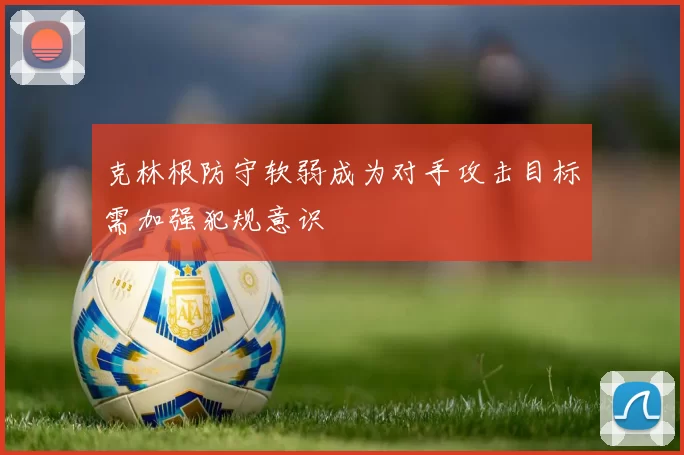 克林根防守软弱成为对手攻击目标需加强犯规意识