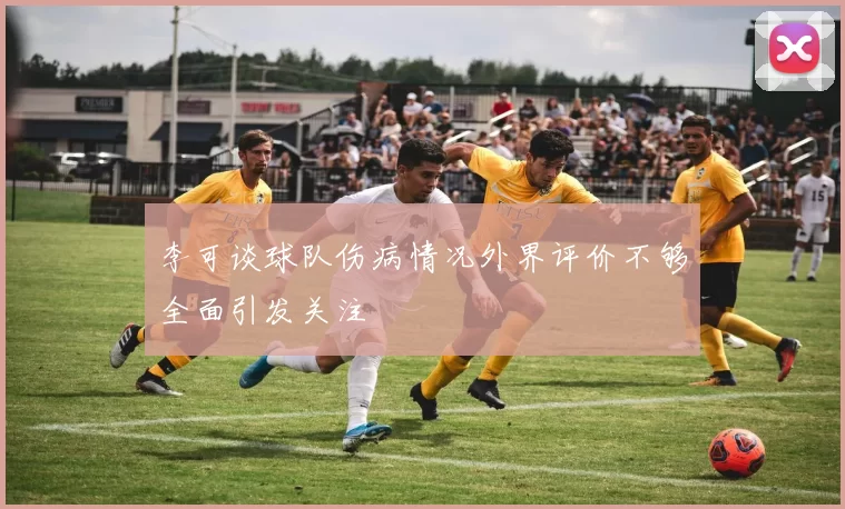 李可谈球队伤病情况外界评价不够全面引发关注