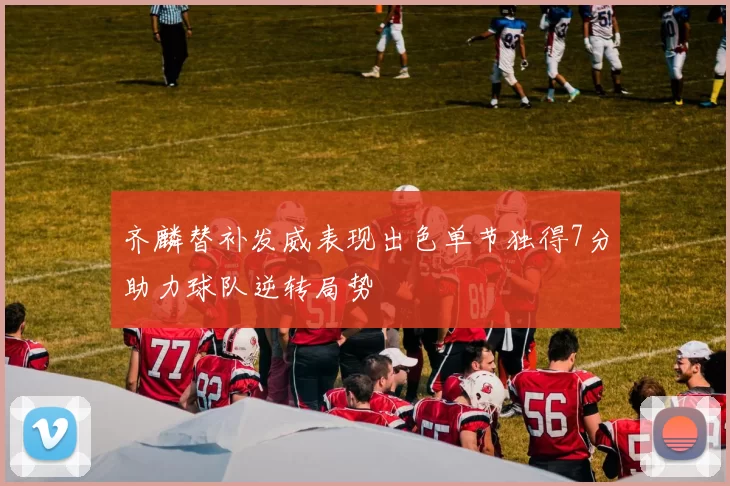 齐麟替补发威表现出色单节独得7分助力球队逆转局势