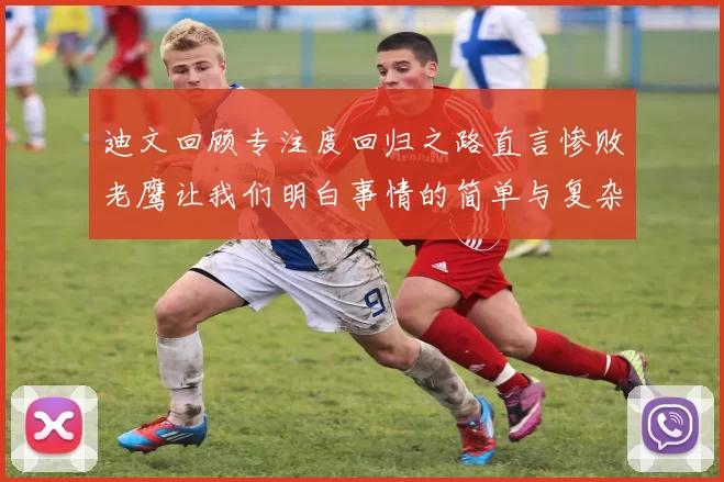 迪文回顾专注度回归之路直言惨败老鹰让我们明白事情的简单与复杂